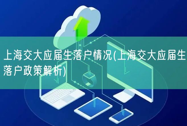 上海交大应届生落户情况(上海交大应届生落户政策解析)