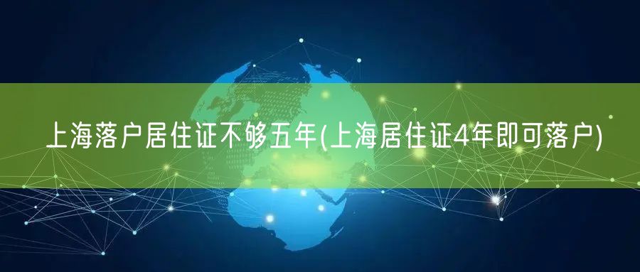 上海落户居住证不够五年(上海居住证4年即可落户)