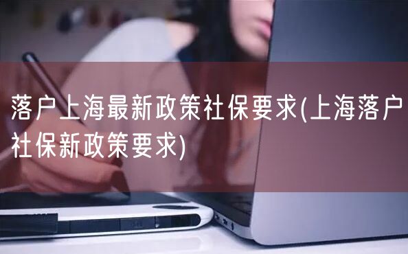 落户上海最新政策社保要求(上海落户社保新政策要求)