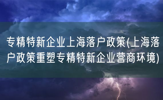 专精特新企业上海落户政策(上海落户政策重塑专精特新企业营商环境)