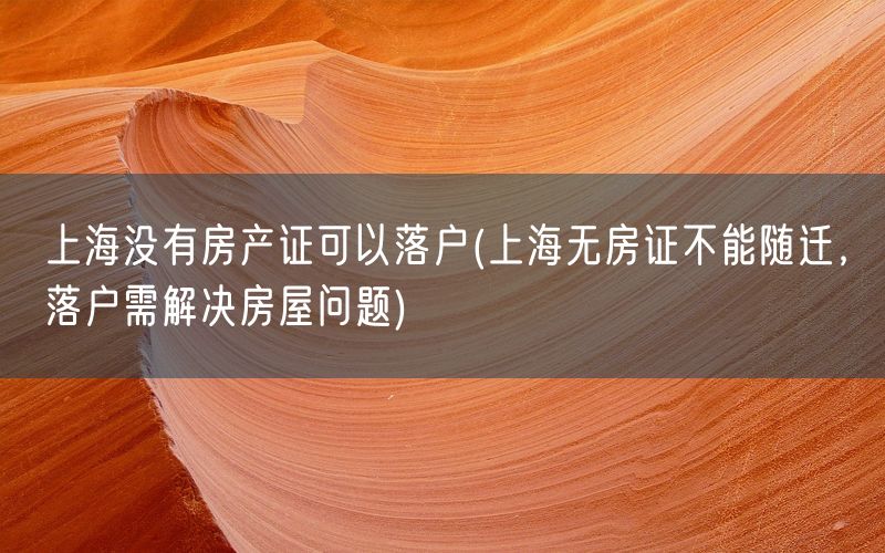 上海没有房产证可以落户(上海无房证不能随迁，落户需解决房屋问题)