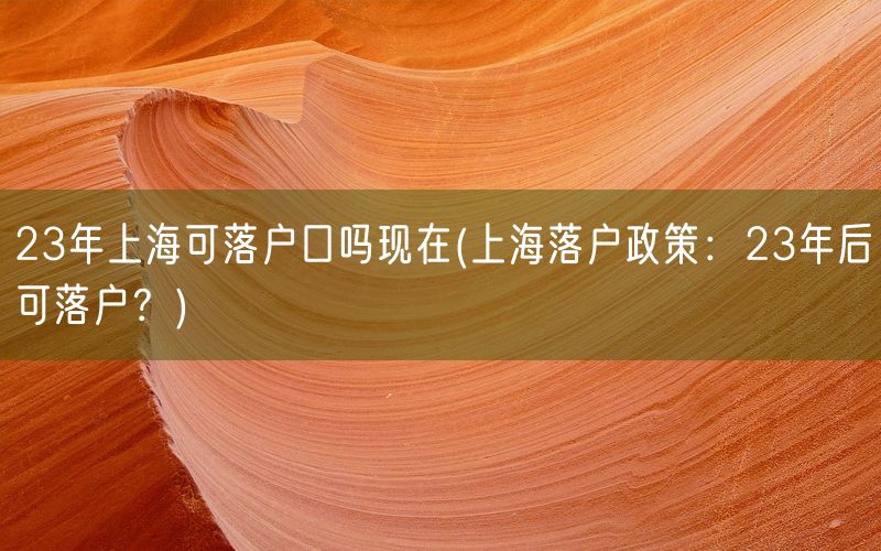 23年上海可落户口吗现在(上海落户政策：23年后可落户？)