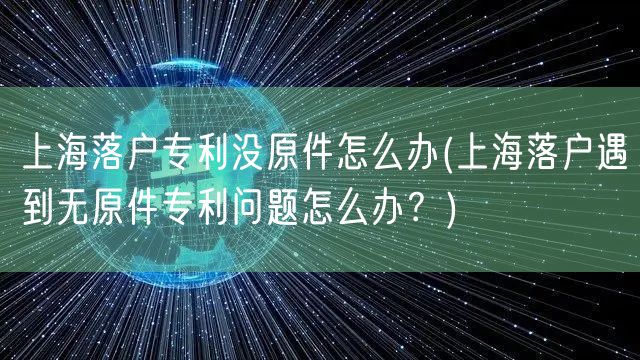 上海落户专利没原件怎么办(上海落户遇到无原件专利问题怎么办？)