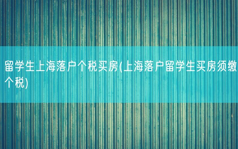 留学生上海落户个税买房(上海落户留学生买房须缴个税)