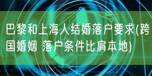 巴黎和上海人结婚落户要求(跨国婚姻 落户条件比肩本地)