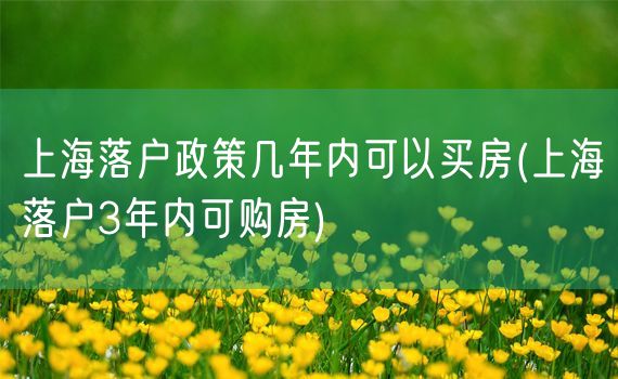 上海落户政策几年内可以买房(上海落户3年内可购房)