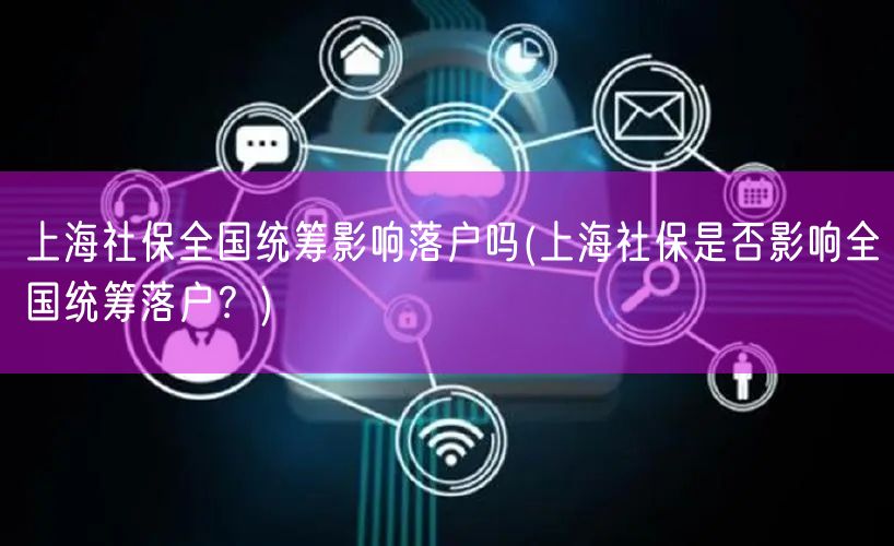 上海社保全国统筹影响落户吗(上海社保是否影响全国统筹落户？)