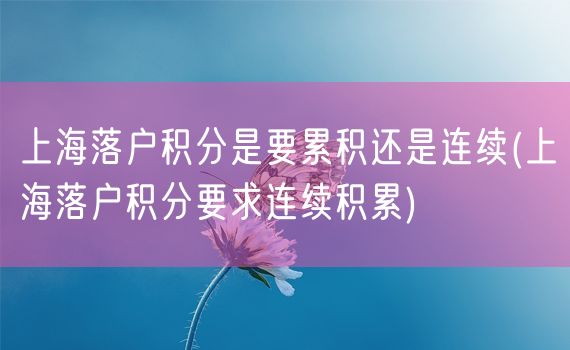 上海落户积分是要累积还是连续(上海落户积分要求连续积累)