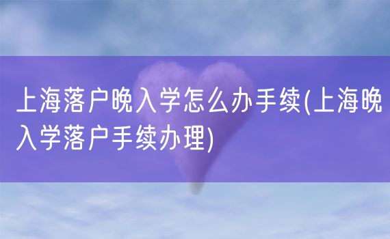 上海落户晚入学怎么办手续(上海晚入学落户手续办理)