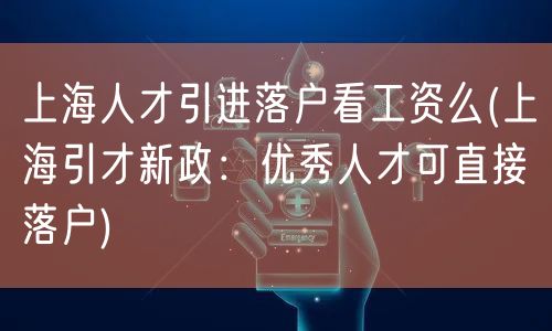 上海人才引进落户看工资么(上海引才新政：优秀人才可直接落户)