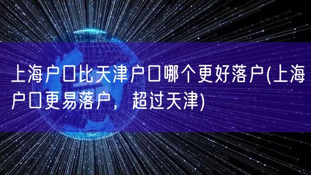 上海户口比天津户口哪个更好落户(上海户口更易落户，超过天津)