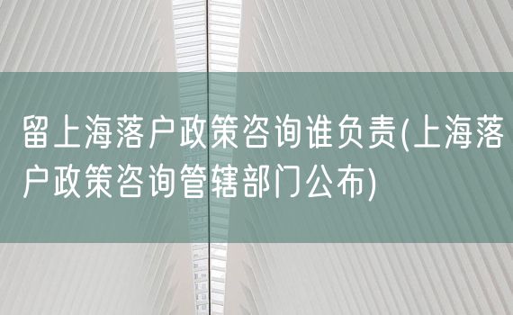 留上海落户政策咨询谁负责(上海落户政策咨询管辖部门公布)