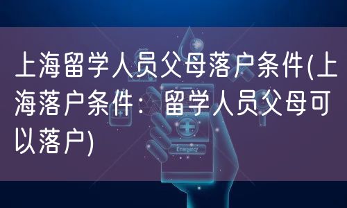 上海留学人员父母落户条件(上海落户条件：留学人员父母可以落户)