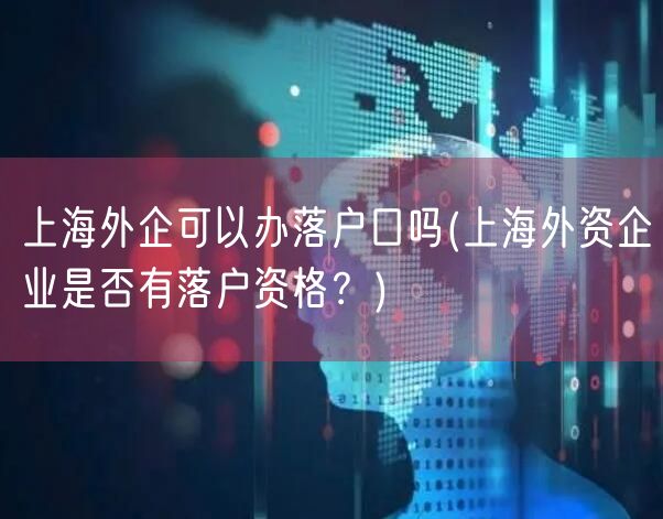 上海外企可以办落户口吗(上海外资企业是否有落户资格？)