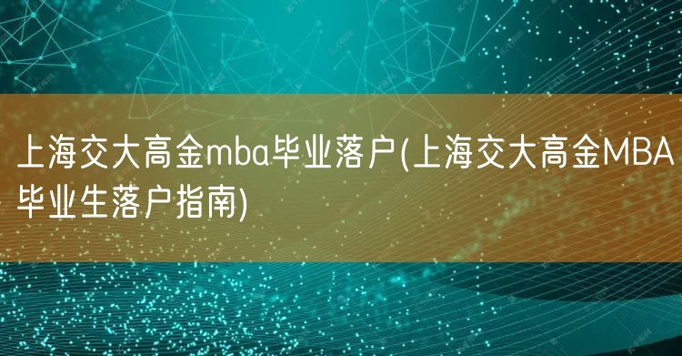 上海交大高金mba毕业落户(上海交大高金MBA毕业生落户指南)