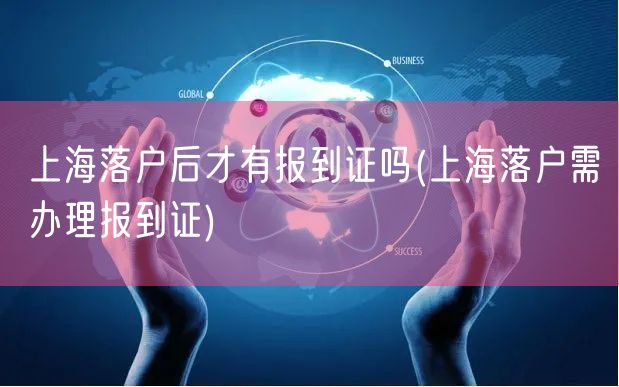 上海落户后才有报到证吗(上海落户需办理报到证)