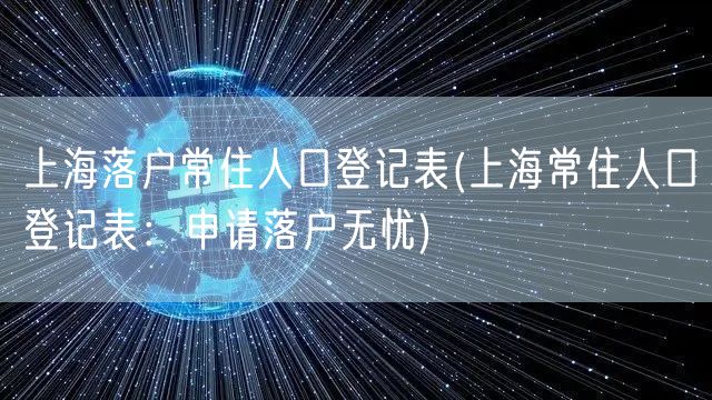 上海落户常住人口登记表(上海常住人口登记表：申请落户无忧)