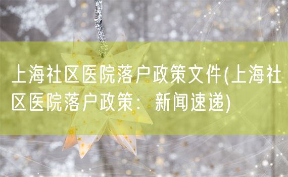 上海社区医院落户政策文件(上海社区医院落户政策：新闻速递)