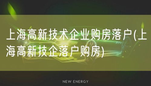 上海高新技术企业购房落户(上海高新技企落户购房)