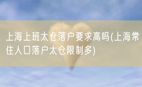 上海上班太仓落户要求高吗(上海常住人口落户太仓限制多)