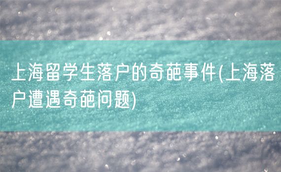 上海留学生落户的奇葩事件(上海落户遭遇奇葩问题)