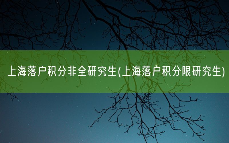 上海落户积分非全研究生(上海落户积分限研究生)