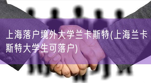 上海落户境外大学兰卡斯特(上海兰卡斯特大学生可落户)