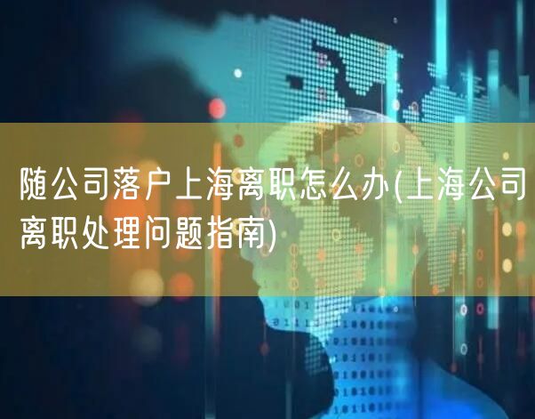 随公司落户上海离职怎么办(上海公司离职处理问题指南)