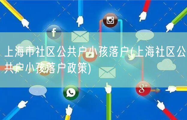 上海市社区公共户小孩落户(上海社区公共户小孩落户政策)