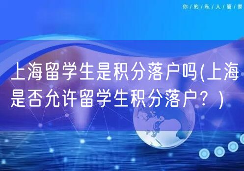 上海留学生是积分落户吗(上海是否允许留学生积分落户？)