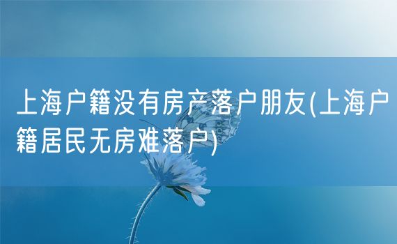 上海户籍没有房产落户朋友(上海户籍居民无房难落户)