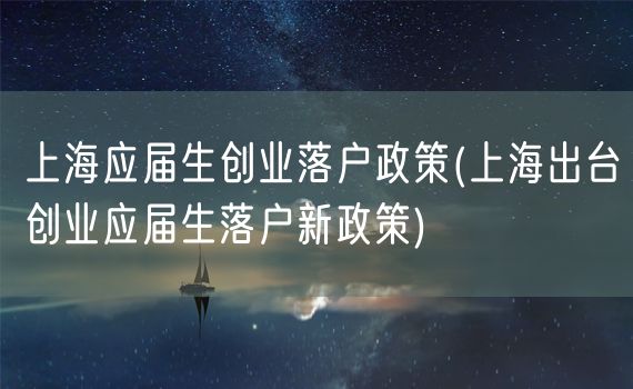 上海应届生创业落户政策(上海出台创业应届生落户新政策)