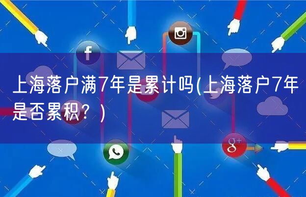 上海落户满7年是累计吗(上海落户7年是否累积？)