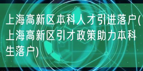 上海高新区本科人才引进落户(上海高新区引才政策助力本科生落户)