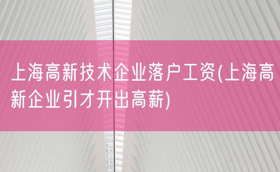 上海高新技术企业落户工资(上海高新企业引才开出高薪)