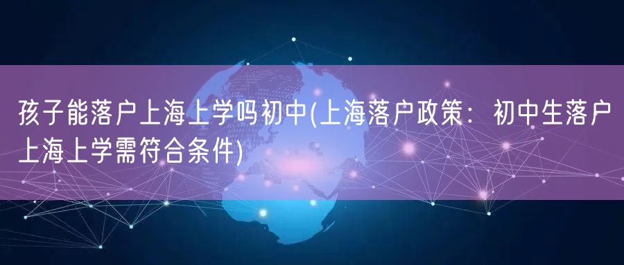 孩子能落户上海上学吗初中(上海落户政策：初中生落户上海上学需符合条件)