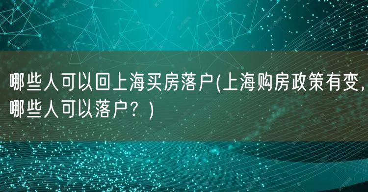 哪些人可以回上海买房落户(上海购房政策有变，哪些人可以落户？)