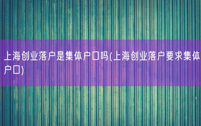 上海创业落户是集体户口吗(上海创业落户要求集体户口)