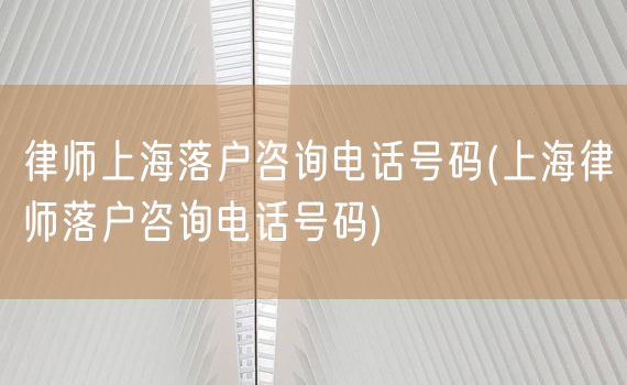 律师上海落户咨询电话号码(上海律师落户咨询电话号码)