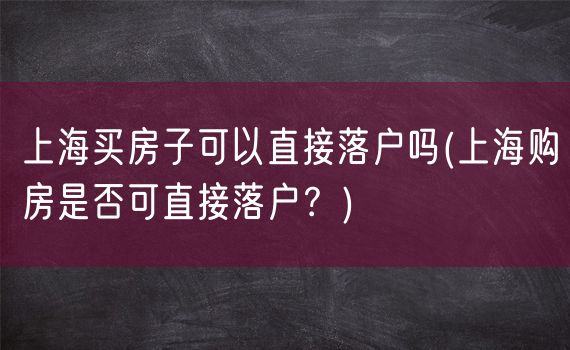 上海买房子可以直接落户吗(上海购房是否可直接落户？)