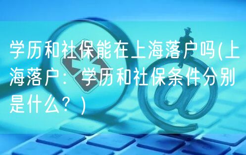 学历和社保能在上海落户吗(上海落户：学历和社保条件分别是什么？)