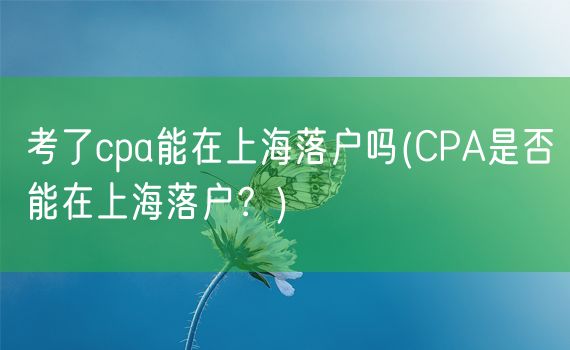 考了cpa能在上海落户吗(CPA是否能在上海落户？)