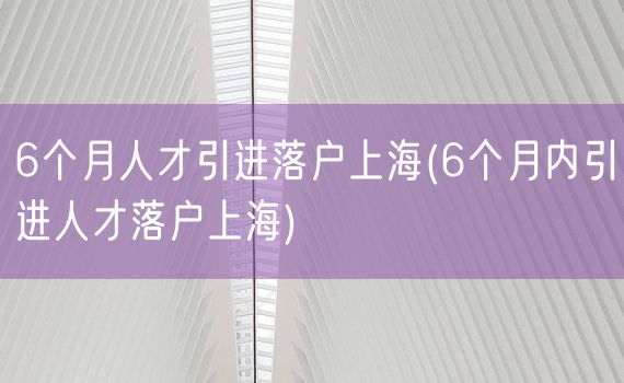 6个月人才引进落户上海(6个月内引进人才落户上海)