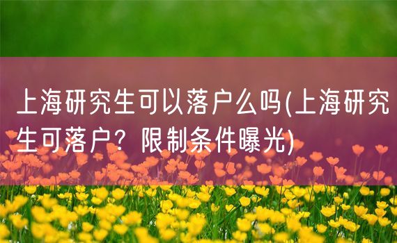 上海研究生可以落户么吗(上海研究生可落户？限制条件曝光)