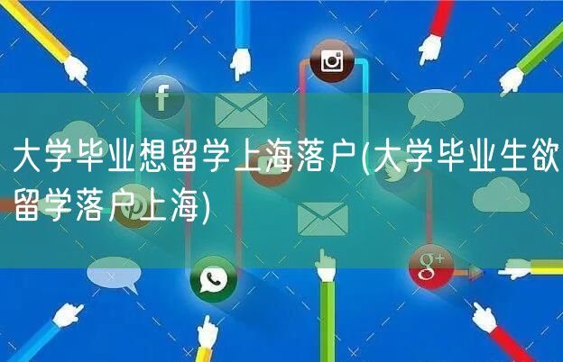 大学毕业想留学上海落户(大学毕业生欲留学落户上海)