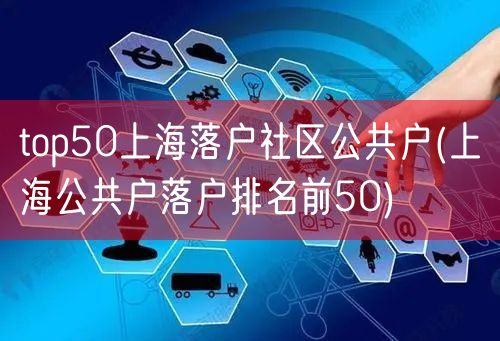 top50上海落户社区公共户(上海公共户落户排名前50)