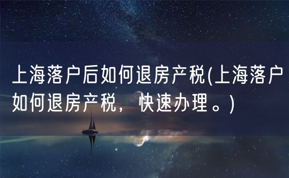 上海落户后如何退房产税(上海落户如何退房产税，快速办理。)