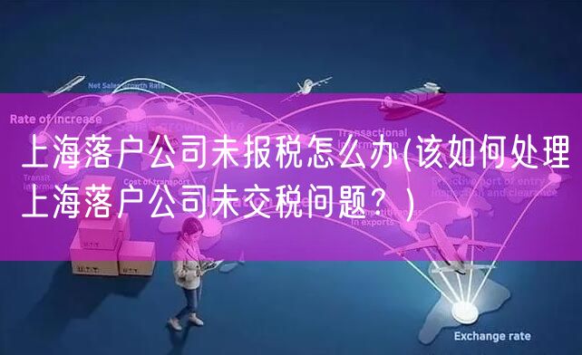 上海落户公司未报税怎么办(该如何处理上海落户公司未交税问题？)