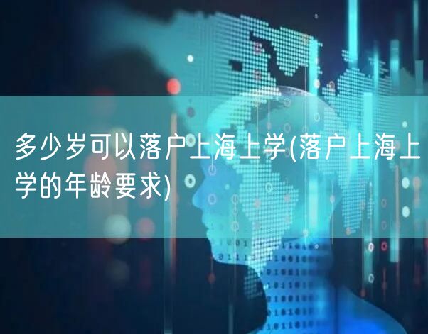 多少岁可以落户上海上学(落户上海上学的年龄要求)