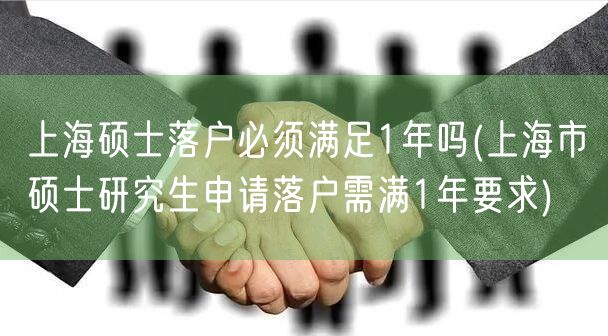 上海硕士落户必须满足1年吗(上海市硕士研究生申请落户需满1年要求)